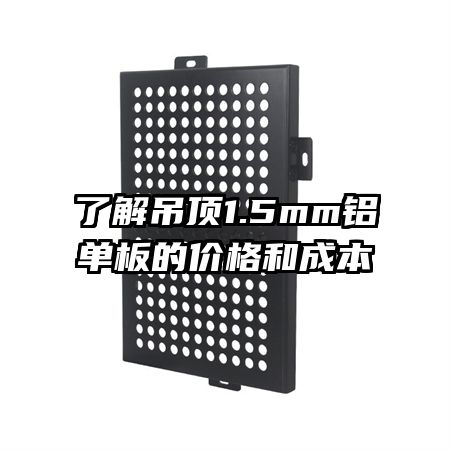了解吊顶1.5mm铝单板的价格和成本