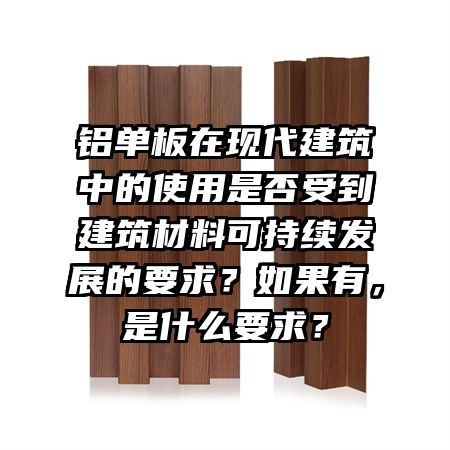 铝单板在现代建筑中的使用是否受到建筑材料可持续发展的要求?如果有,是什么要求?